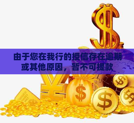 由于您在我行的授信存在逾期或其他原因，暂不可提款