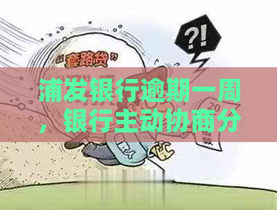 浦发银行逾期一周，银行主动协商分期：合法流程、应对措及联系方式