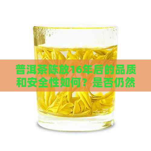 普洱茶陈放16年后的品质和安全性如何？是否仍然可以食用？