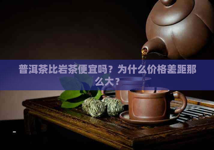 普洱茶比岩茶便宜吗？为什么价格差距那么大？