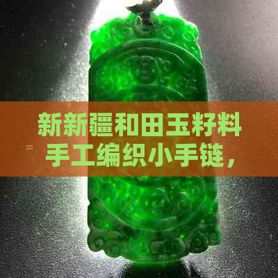 新新疆和田玉籽料手工编织小手链，天然绿色宝石的优雅搭配