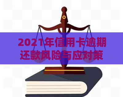 2021年信用卡逾期还款风险与应对策略：逾期金额、刑事责任全解析