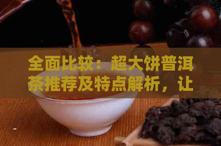 全面比较：超大饼普洱茶推荐及特点解析，让你轻松挑选优质茶品！