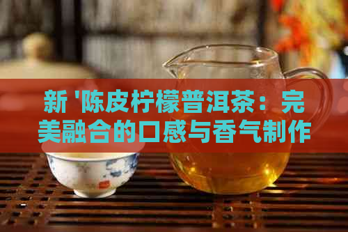 新 '陈皮柠檬普洱茶：完美融合的口感与香气制作技巧'