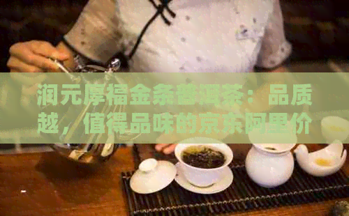 润元厚福金条普洱茶：品质越，值得品味的京东阿里价格对比