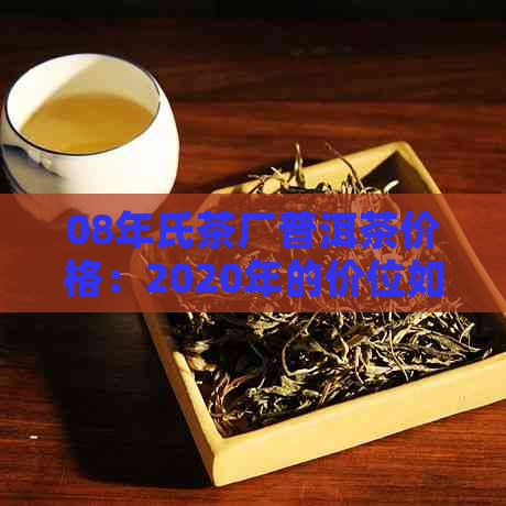 08年氏茶厂普洱茶价格：2020年的价位如何？