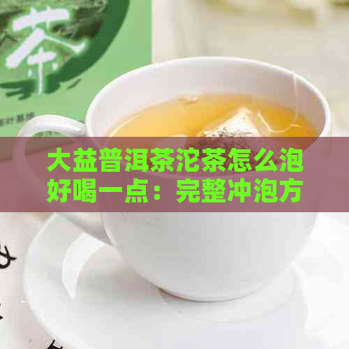 大益普洱茶沱茶怎么泡好喝一点：完整冲泡方法与技巧