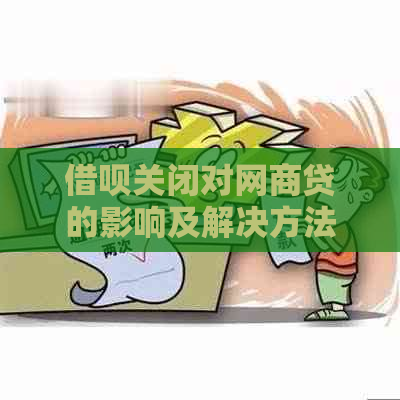 借呗关闭对网商贷的影响及解决方法，用户必备解答