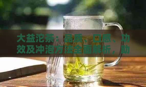 大益沱茶：品质、口感、功效及冲泡方法全面解析，助你挑选最适合自己的好茶