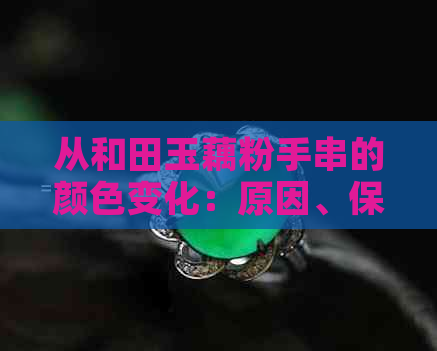 从和田玉藕粉手串的颜色变化：原因、保养方法与是否会越戴越粉的全面解析