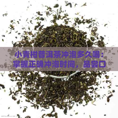 小青柑普洱茶冲泡多久喝：掌握正确冲泡时间，品尝口感