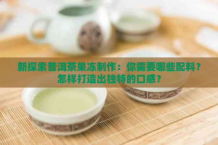 新探索普洱茶果冻制作：你需要哪些配料？怎样打造出独特的口感？