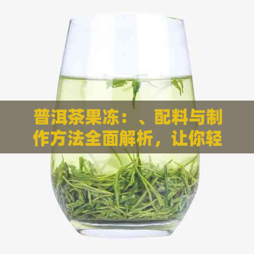 普洱茶果冻：、配料与制作方法全面解析，让你轻松制作地道的普洱茶果冻