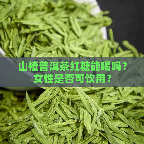 山楂普洱茶红糖能喝吗？女性是否可饮用？