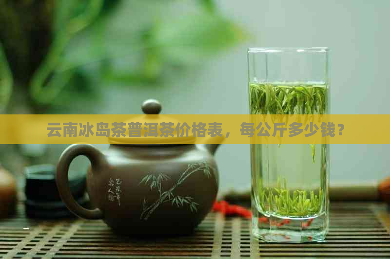 云南冰岛茶普洱茶价格表，每公斤多少钱？