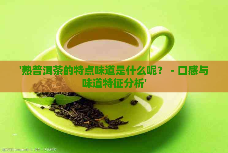 '熟普洱茶的特点味道是什么呢？ - 口感与味道特征分析'