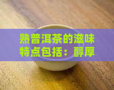 熟普洱茶的滋味特点包括：醇厚、顺、陈香、回等，是其独特的魅力所在。