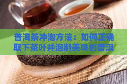 普洱茶冲泡方法：如何正确取下茶叶并泡制美味的普洱茶？