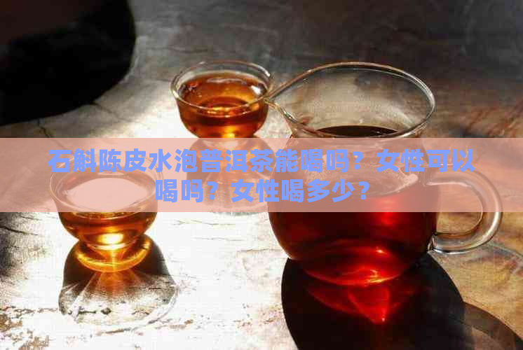 石斛陈皮水泡普洱茶能喝吗？女性可以喝吗？女性喝多少？