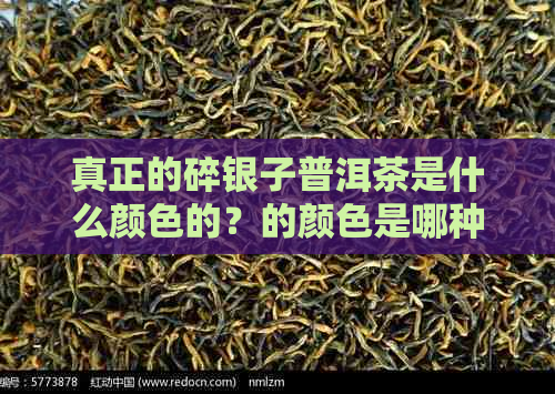 真正的碎银子普洱茶是什么颜色的？的颜色是哪种？