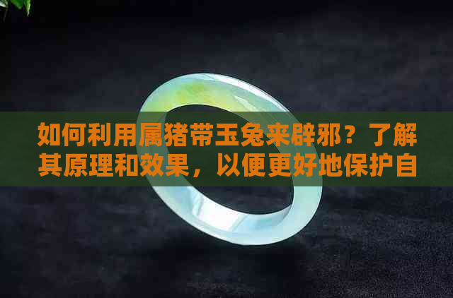 如何利用属猪带玉兔来辟邪？了解其原理和效果，以便更好地保护自己和家人