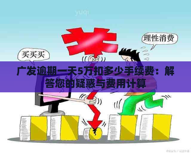 广发逾期一天5万扣多少手续费：解答您的疑惑与费用计算