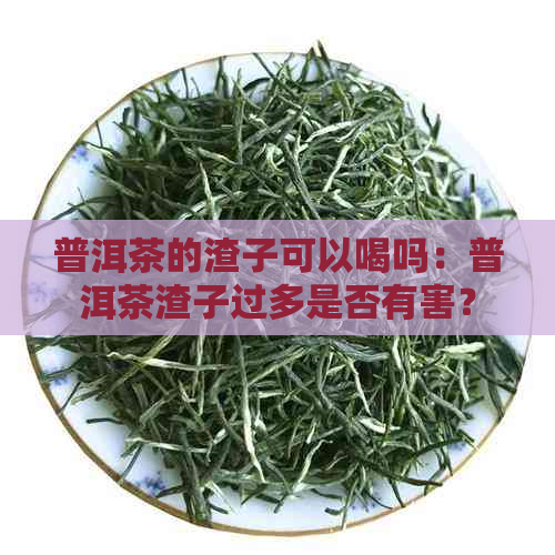 普洱茶的渣子可以喝吗：普洱茶渣子过多是否有害？