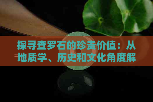 探寻查罗石的珍贵价值：从地质学、历史和文化角度解析其意义