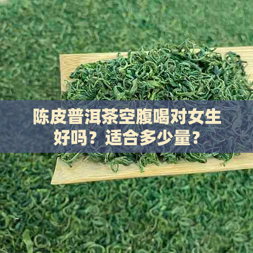 陈皮普洱茶空腹喝对女生好吗？适合多少量？