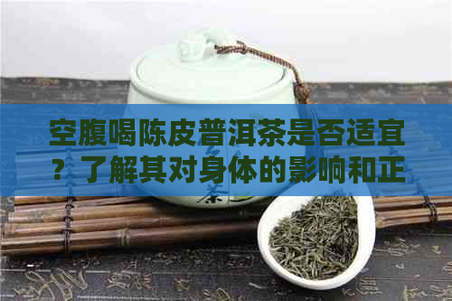 空腹喝陈皮普洱茶是否适宜？了解其对身体的影响和正确的饮用方法