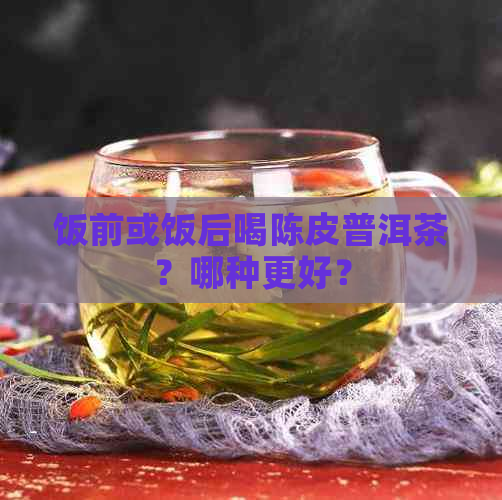 饭前或饭后喝陈皮普洱茶？哪种更好？