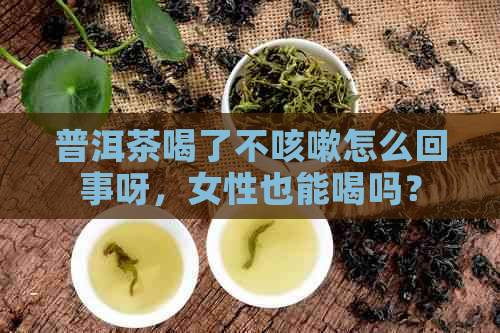 普洱茶喝了不咳嗽怎么回事呀，女性也能喝吗？