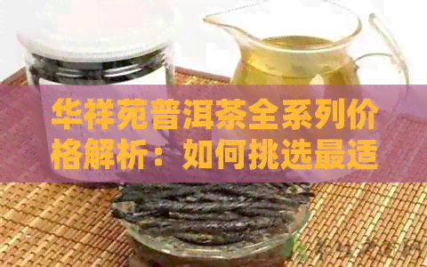 华祥苑普洱茶全系列价格解析：如何挑选最适合你的普洱茶？