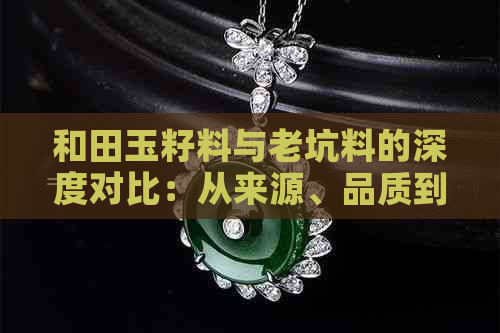 和田玉籽料与老坑料的深度对比：从来源、品质到价格全方位解析