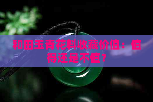 和田玉青花料收藏价值：值得还是不值？