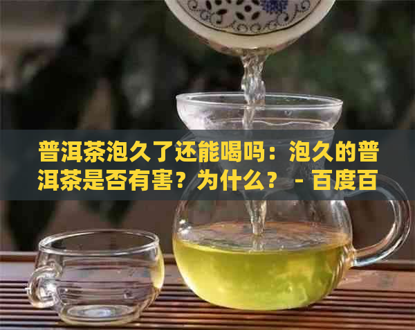 普洱茶泡久了还能喝吗：泡久的普洱茶是否有害？为什么？ - 百度百科