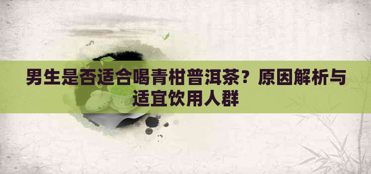 男生是否适合喝青柑普洱茶？原因解析与适宜饮用人群