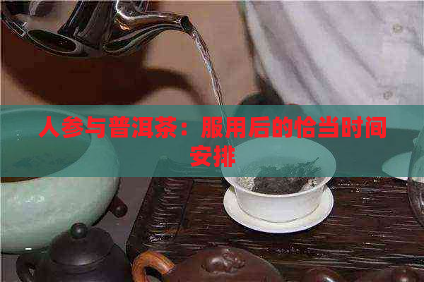 人参与普洱茶：服用后的恰当时间安排