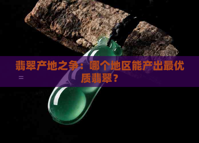 翡翠产地之争：哪个地区能产出更优质翡翠？