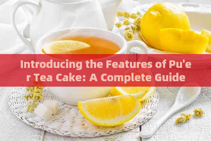 Introducing the Features of Pu'er Tea Cake: A Complete Guide