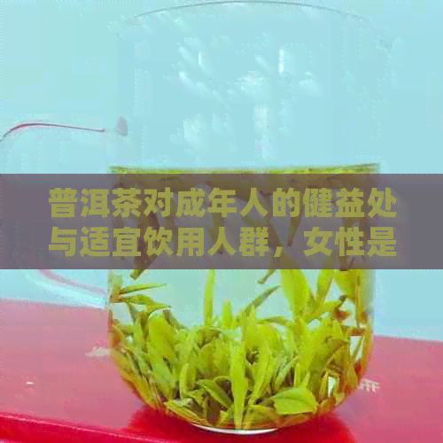 普洱茶对成年人的健益处与适宜饮用人群，女性是否可以饮用？