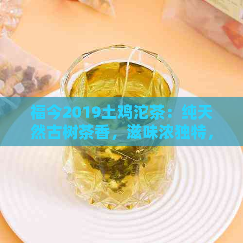 福今2019土鸡沱茶：纯天然古树茶香，滋味浓独特，健品质之选