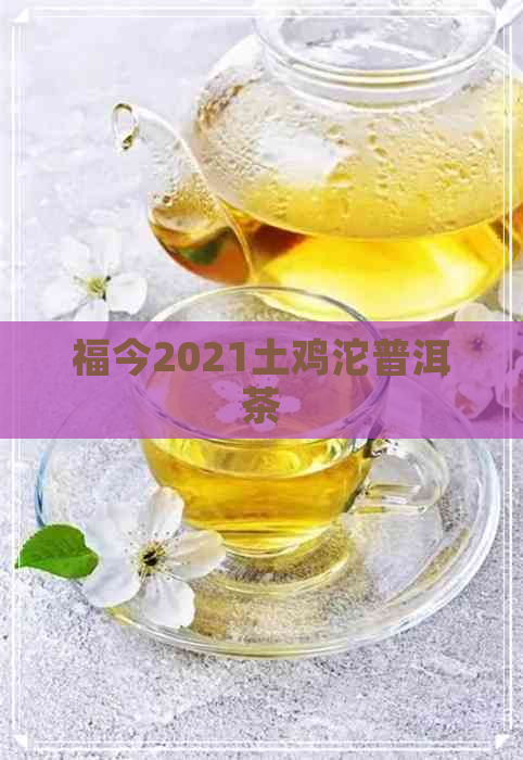 福今2021土鸡沱普洱茶