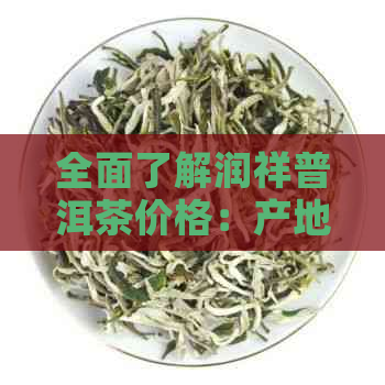 全面了解润祥普洱茶价格：产地、年份、等级、品质等多重维度分析与比较