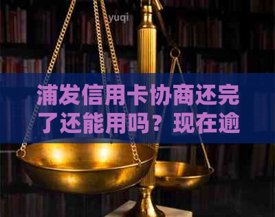 浦发信用卡协商还完了还能用吗？现在逾期后是否可以再次协商还款？