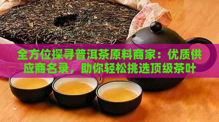 全方位探寻普洱茶原料商家：优质供应商名录，助你轻松挑选顶级茶叶