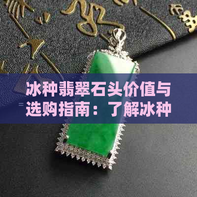 冰种翡翠石头价值与选购指南：了解冰种翡翠玉石的特性与品质