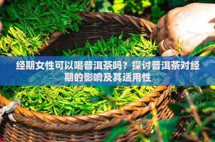 经期女性可以喝普洱茶吗？探讨普洱茶对经期的影响及其适用性