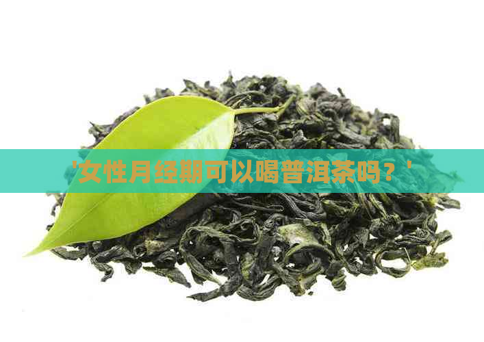 '女性月经期可以喝普洱茶吗？'