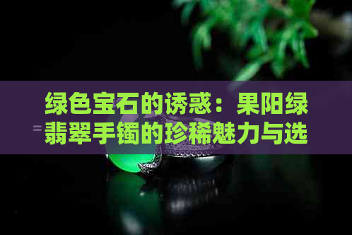 绿色宝石的诱惑：果阳绿翡翠手镯的珍稀魅力与选购指南